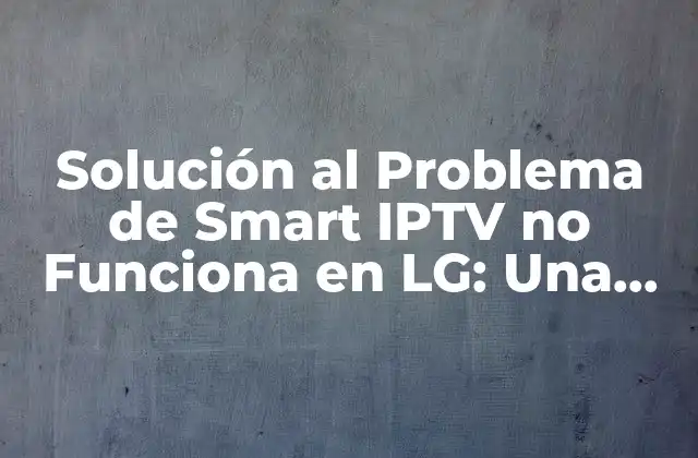 Solución Al Problema de Smart Iptv No Funciona en Lg: una Guía Detallada