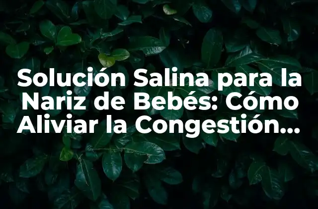 Solución Salina para la Nariz de Bebés: Cómo Aliviar la Congestión Nasal