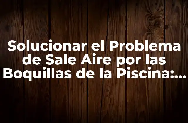 Solucionar el Problema de Sale Aire por las Boquillas de la Piscina: Causas y Soluciones