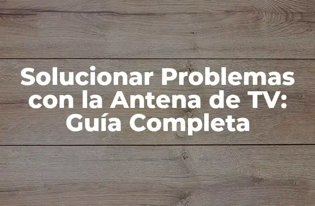 Solucionar Problemas con la Antena de Tv: Guía Completa