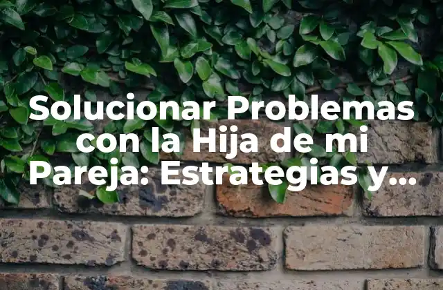 Solucionar Problemas con la Hija de Mi Pareja: Estrategias y Consejos