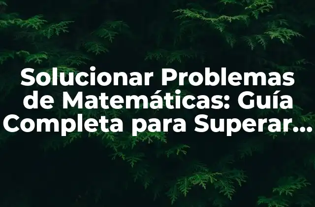 Solucionar Problemas de Matemáticas: Guía Completa para Superar los Desafíos