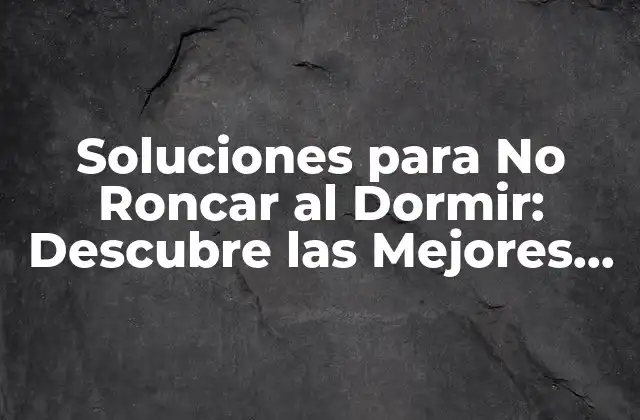 Soluciones para No Roncar Al Dormir: Descubre las Mejores Opciones