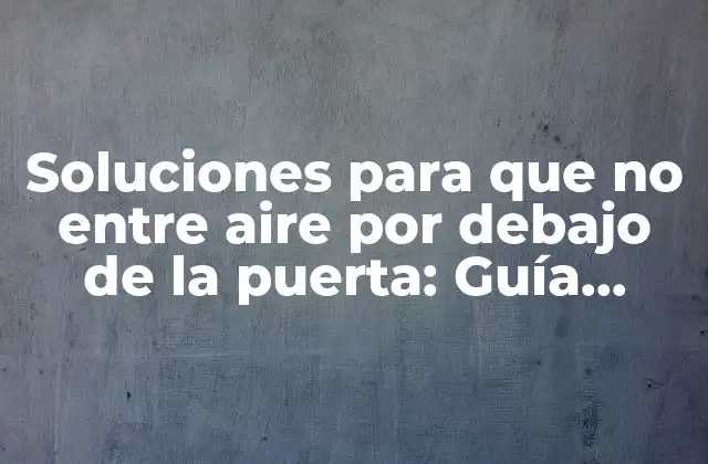 Soluciones para que No entre Aire por Debajo de la Puerta: Guía Definitiva