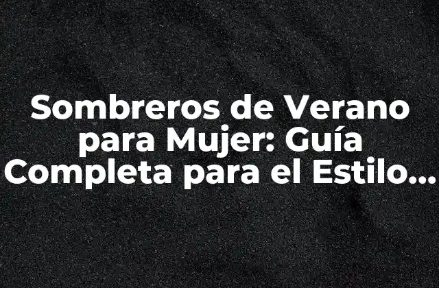 Sombreros de Verano para Mujer: Guía Completa para el Estilo y la Protección