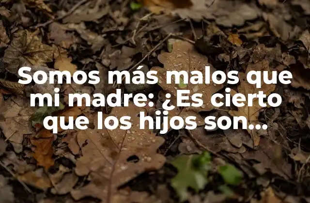 Somos Más Malos que Mi Madre: ¿es Cierto que los Hijos Son Peores que Sus Padres?