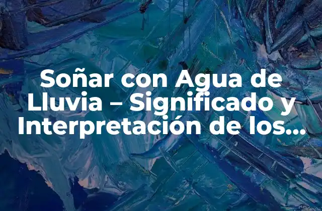 Soñar con Agua de Lluvia – Significado y Interpretación de los Sueños