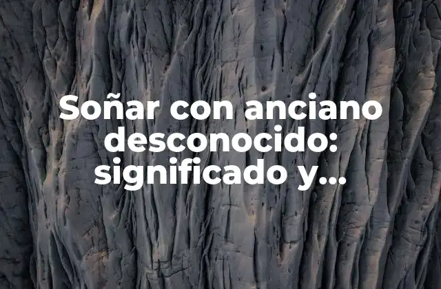 Soñar con Anciano Desconocido: Significado y Interpretación