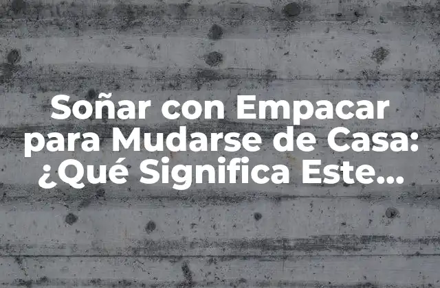 Soñar con Empacar para Mudarse de Casa: ¿qué Significa Este Sueño?