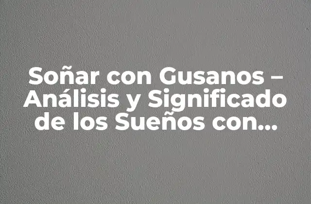Soñar con Gusanos – Análisis y Significado de los Sueños con Gusanos