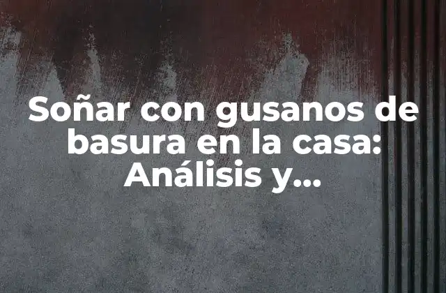 Soñar con Gusanos de Basura en la Casa: Análisis y Interpretación Del Sueño