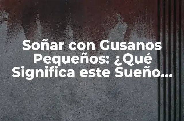 Soñar con Gusanos Pequeños: ¿qué Significa Este Sueño Perturbador?
