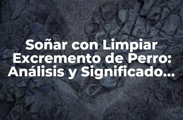 Soñar con Limpiar Excremento de Perro: Análisis y Significado Del Sueño