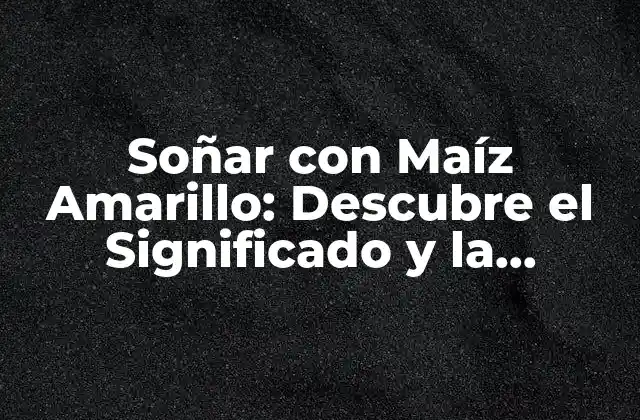 Soñar con Maíz Amarillo: Descubre el Significado y la Interpretación de Este Sueño Fascinante