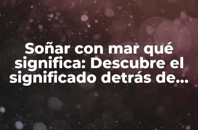Soñar con Mar Qué Significa: Descubre el Significado Detrás de Tus Sueños