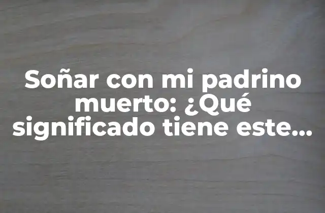 Soñar con Mi Padrino Muerto: ¿qué Significado Tiene Este Sueño?