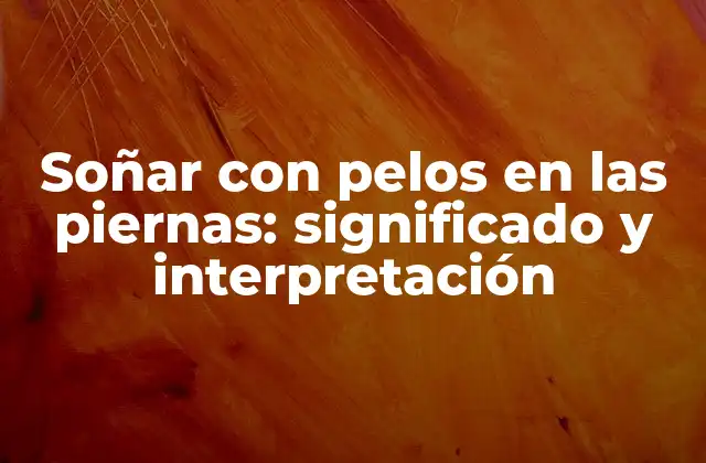 Soñar con Pelos en las Piernas: Significado y Interpretación