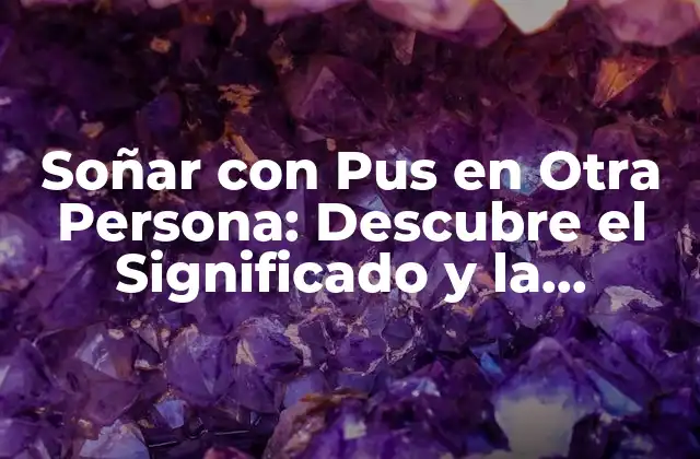 Soñar con Pus en Otra Persona: Descubre el Significado y la Interpretación