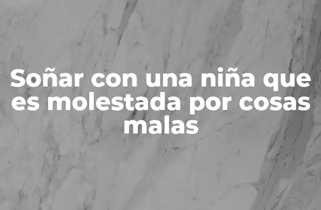 Soñar con una Niña que es Molestada por Cosas Malas