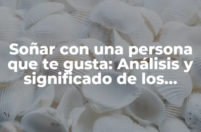 Soñar con una Persona que Te Gusta: Análisis y Significado de los Sueños Románticos