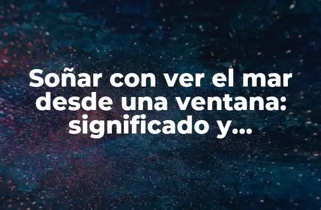 Soñar con Ver el Mar desde una Ventana: Significado y Interpretación