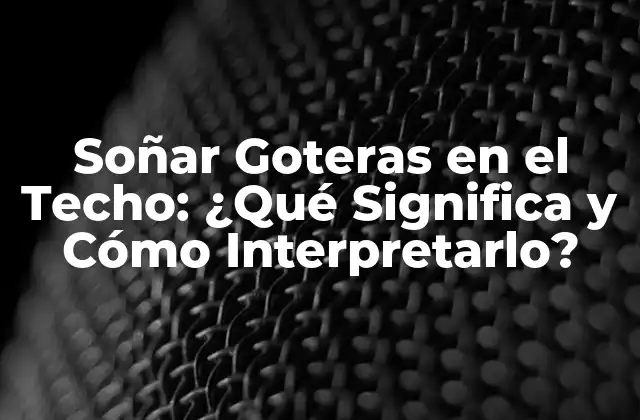 Soñar Goteras en el Techo: ¿qué Significa y Cómo Interpretarlo?