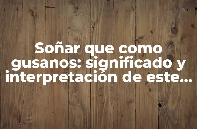 Soñar que como Gusanos: Significado y Interpretación de Este Extraño Sueño