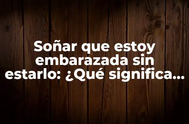 Soñar que Estoy Embarazada sin Estarlo: ¿qué Significa Este Sueño Recurrente?