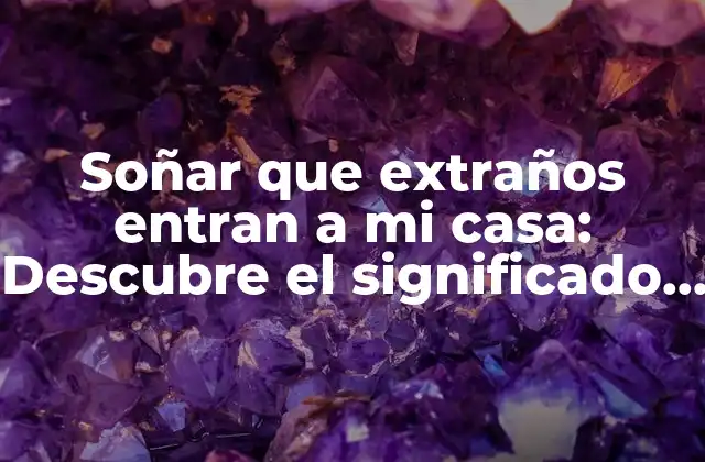 Soñar que Extraños Entran a Mi Casa: Descubre el Significado Detrás de Este Inquietante Sueño