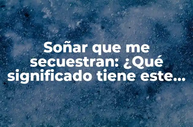 Soñar que Me Secuestran: ¿qué Significado Tiene Este Tipo de Sueño?