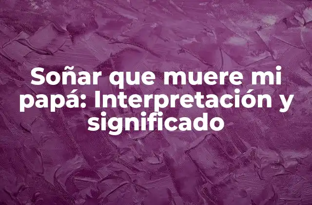 Soñar que Muere Mi Papá: Interpretación y Significado