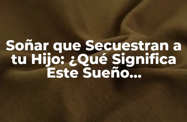 Soñar que Secuestran a Tu Hijo: ¿qué Significa Este Sueño Perturbador?
