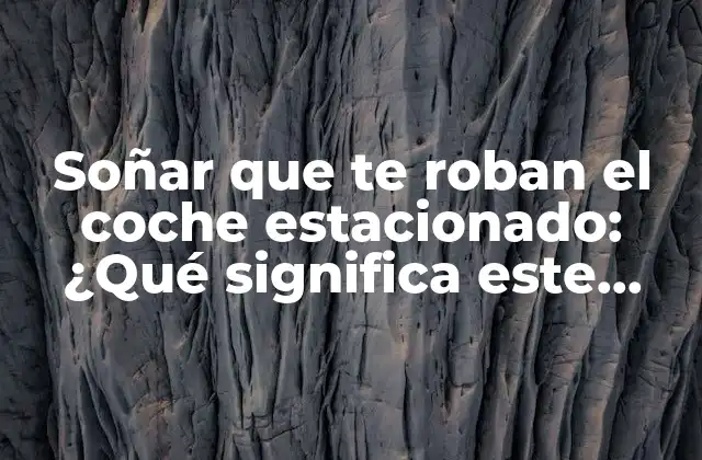 Soñar que Te Roban el Coche Estacionado: ¿qué Significa Este Sueño Recurrente?