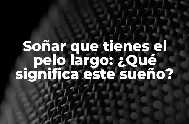 Soñar que Tienes el Pelo Largo: ¿qué Significa Este Sueño? 2 El simbolismo del cabello en los sueños