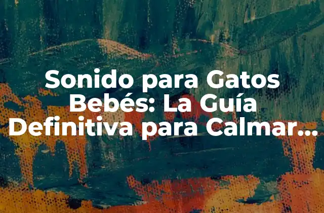 Sonido para Gatos Bebés: la Guía Definitiva para Calmar a Tus Gatitos