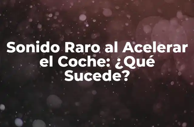 Sonido Raro Al Acelerar el Coche: ¿qué Sucede?