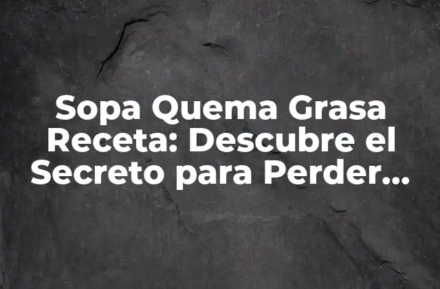 Sopa Quema Grasa Receta: Descubre el Secreto para Perder Peso de Forma Saludable
