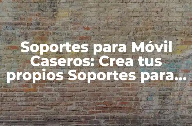 Soportes para Móvil Caseros: Crea Tus Propios Soportes para Móviles en Casa