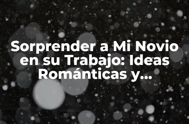 Sorprender a Mi Novio en Su Trabajo: Ideas Románticas y Originales