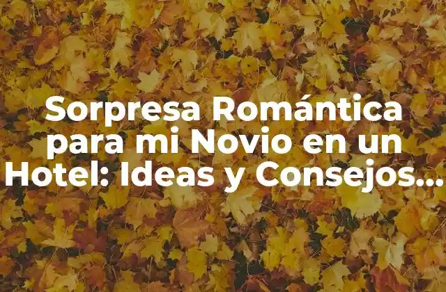 Sorpresa Romántica para Mi Novio en un Hotel: Ideas y Consejos para una Noche Inolvidable