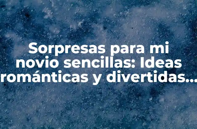 Sorpresas para Mi Novio Sencillas: Ideas Románticas y Divertidas para Sorprender a Tu Pareja