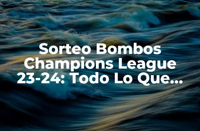 Sorteo Bombos Champions League 23-24: Todo Lo que Necesitas Saber