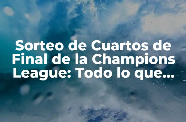 Sorteo de Cuartos de Final de la Champions League: Todo Lo que Necesitas Saber
