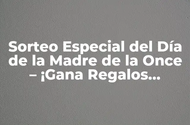 Sorteo Especial Del Día de la Madre de la Once – ¡gana Regalos Increíbles!