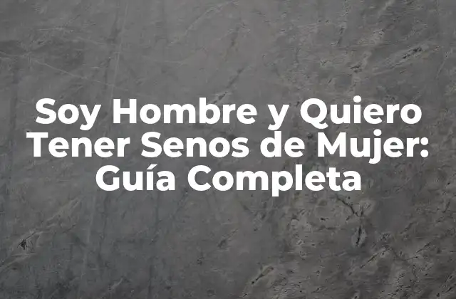 Soy Hombre y Quiero Tener Senos de Mujer: Guía Completa