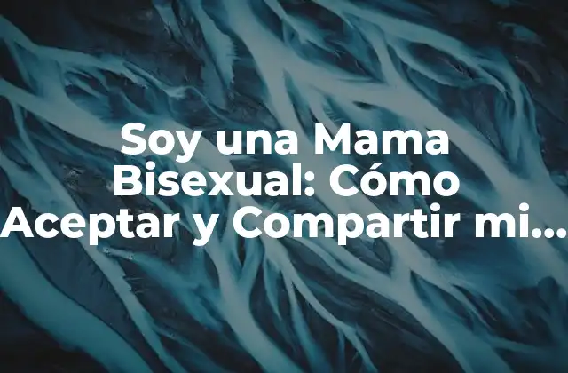 Soy una Mama Bisexual: Cómo Aceptar y Compartir Mi Orientación Sexual