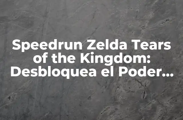 Speedrun Zelda Tears Of The Kingdom: Desbloquea el Poder Del Tiempo