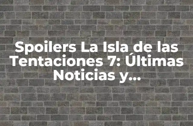 Spoilers la Isla de las Tentaciones 7: Últimas Noticias y Revelaciones