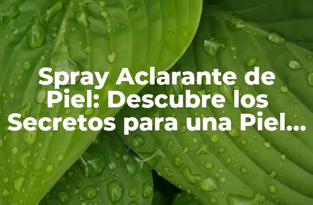 Spray Aclarante de Piel: Descubre los Secretos para una Piel Más Clara y Radiante