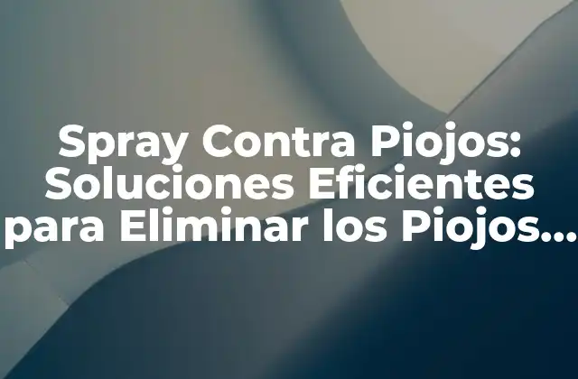 Spray contra Piojos: Soluciones Eficientes para Eliminar los Piojos de una Vez por Todas